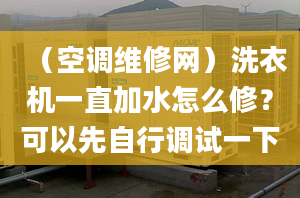 （空调维修网）洗衣机一直加水怎么修？可以先自行调试一下