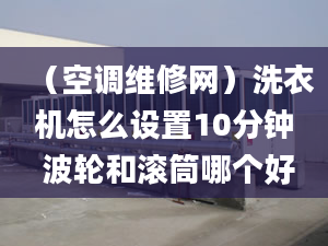 （空调维修网）洗衣机怎么设置10分钟 波轮和滚筒哪个好