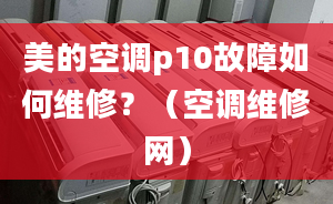 美的空调p10故障如何维修？（空调维修网）