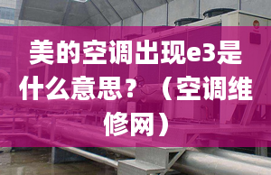 美的空调出现e3是什么意思？（空调维修网）