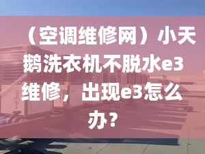 （空调维修网）小天鹅洗衣机不脱水e3维修，出现e3怎么办？