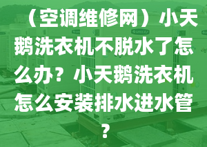 （空调维修网）小天鹅洗衣机不脱水了怎么办？小天鹅洗衣机怎么安装排水进水管？