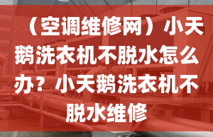 （空调维修网）小天鹅洗衣机不脱水怎么办？小天鹅洗衣机不脱水维修