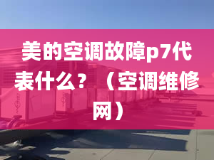 美的空调故障p7代表什么？（空调维修网）