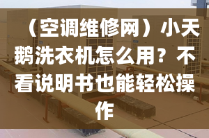 （空调维修网）小天鹅洗衣机怎么用？不看说明书也能轻松操作