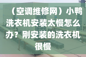 （空调维修网）小鸭洗衣机安装太慢怎么办？刚安装的洗衣机很慢