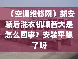 （空调维修网）新安装后洗衣机噪音大是怎么回事？安装平稳了呀