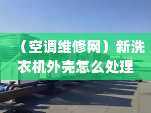 （空调维修网）新洗衣机外壳怎么处理