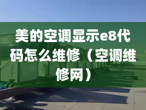 美的空调显示e8代码怎么维修（空调维修网）