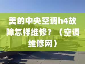 美的中央空调h4故障怎样维修？（空调维修网）