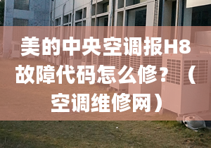 美的中央空调报H8故障代码怎么修？（空调维修网）