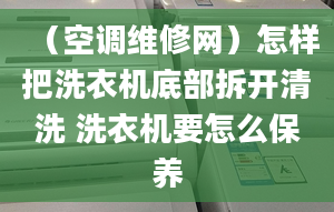 （空调维修网）怎样把洗衣机底部拆开清洗 洗衣机要怎么保养