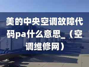 美的中央空调故障代码pa什么意思_（空调维修网）