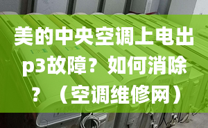 美的中央空调上电出p3故障？如何消除？（空调维修网）