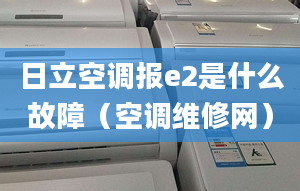 日立空调报e2是什么故障（空调维修网）