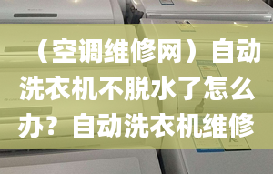 （空调维修网）自动洗衣机不脱水了怎么办？自动洗衣机维修