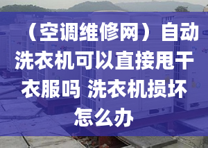 （空调维修网）自动洗衣机可以直接甩干衣服吗 洗衣机损坏怎么办