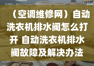 （空调维修网）自动洗衣机排水阀怎么打开 自动洗衣机排水阀故障及解决办法