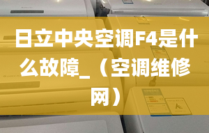 日立中央空调F4是什么故障_（空调维修网）