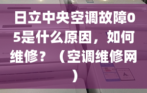 日立中央空调故障05是什么原因，如何维修？（空调维修网）