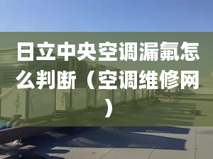 日立中央空调漏氟怎么判断（空调维修网）