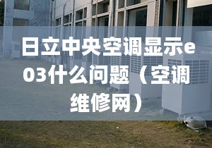 日立中央空调显示e03什么问题（空调维修网）