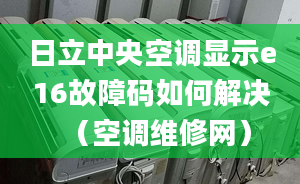 日立中央空调显示e16故障码如何解决（空调维修网）