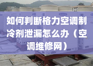 如何判断格力空调制冷剂泄漏怎么办（空调维修网）