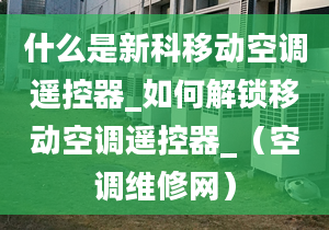 什么是新科移动空调遥控器_如何解锁移动空调遥控器_（空调维修网）