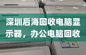 深圳后海回收电脑显示器，办公电脑回收