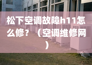 松下空调故障h11怎么修？（空调维修网）