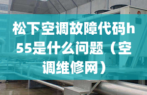 松下空调故障代码h55是什么问题（空调维修网）