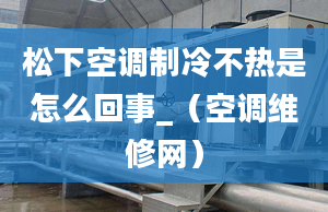 松下空调制冷不热是怎么回事_（空调维修网）