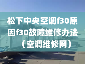 松下中央空调f30原因f30故障维修办法（空调维修网）