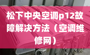 松下中央空调p12故障解决方法（空调维修网）