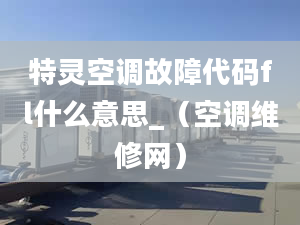 特灵空调故障代码fl什么意思_（空调维修网）