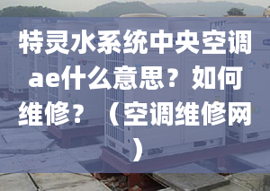 特灵水系统中央空调ae什么意思？如何维修？（空调维修网）