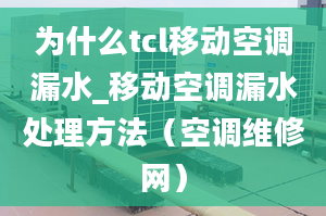 为什么tcl移动空调漏水_移动空调漏水处理方法（空调维修网）