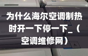 为什么海尔空调制热时开一下停一下_（空调维修网）