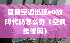 夏普空调出现e0故障代码怎么办（空调维修网）