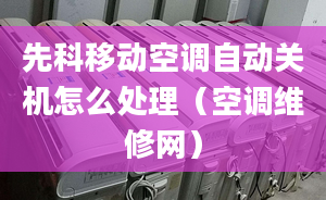 先科移动空调自动关机怎么处理（空调维修网）