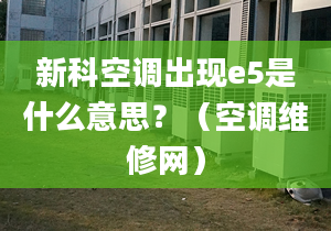 新科空调出现e5是什么意思？（空调维修网）