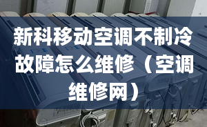 新科移动空调不制冷故障怎么维修（空调维修网）