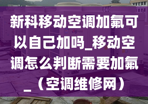 新科移动空调加氟可以自己加吗_移动空调怎么判断需要加氟_（空调维修网）