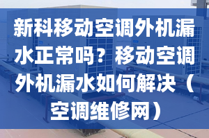 新科移动空调外机漏水正常吗？移动空调外机漏水如何解决（空调维修网）