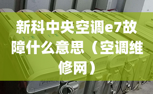 新科中央空调e7故障什么意思（空调维修网）