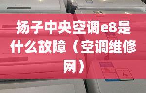 扬子中央空调e8是什么故障（空调维修网）