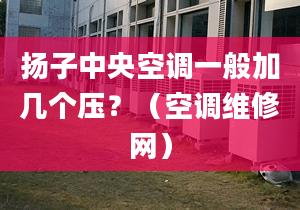 扬子中央空调一般加几个压？（空调维修网）