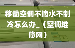 移动空调不滴水不制冷怎么办_（空调维修网）