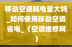 移动空调耗电量大吗_如何使用移动空调省电_（空调维修网）